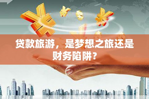 剑河贷款旅游，是梦想之旅还是财务陷阱？