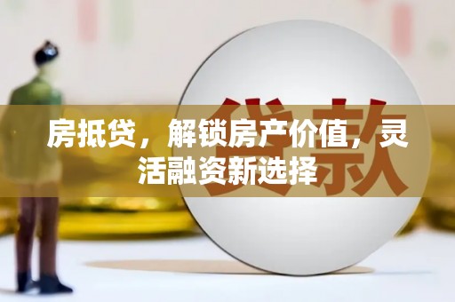 剑河房抵贷，解锁房产价值，灵活融资新选择