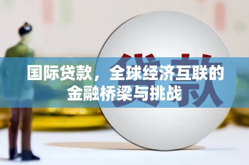 剑河国际贷款，全球经济互联的金融桥梁与挑战