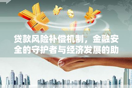 剑河贷款风险补偿机制,金融安全的守护者与经济发展的助推器 剑河贷款风险补偿机制,金融安全的守护者与经济发展的助推器