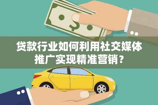 剑河贷款行业如何利用社交媒体推广实现精准营销？
