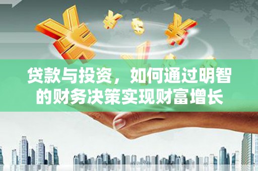 剑河贷款与投资，如何通过明智的财务决策实现财富增长