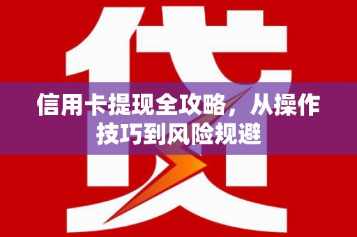 剑河信用卡提现全攻略，从操作技巧到风险规避