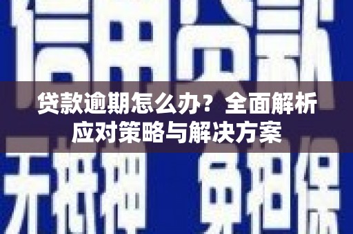 剑河贷款逾期怎么办？全面解析应对策略与解决方案
