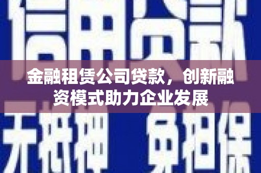 剑河金融租赁公司贷款，创新融资模式助力企业发展
