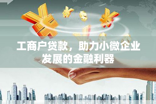 剑河工商户贷款,助力小微企业发展的金融利器 剑河工商户贷款,助力小微企业发展的金融利器