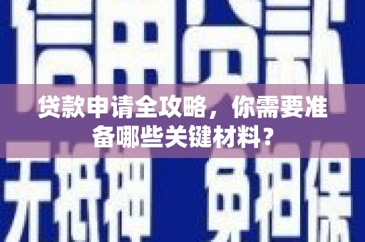 剑河贷款申请全攻略，你需要准备哪些关键材料？