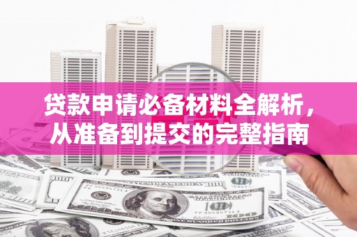 剑河贷款申请必备材料全解析，从准备到提交的完整指南