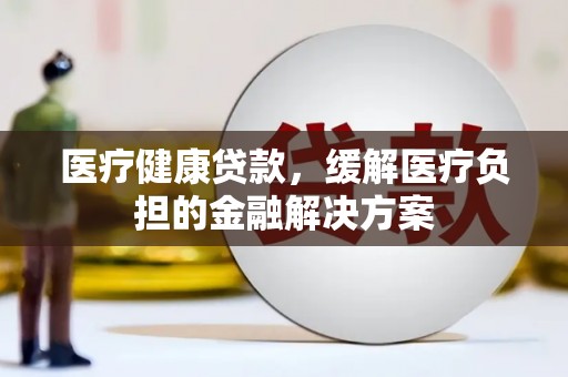 剑河医疗健康贷款，缓解医疗负担的金融解决方案