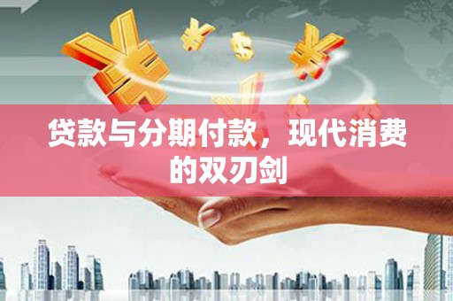 剑河贷款与分期付款，现代消费的双刃剑