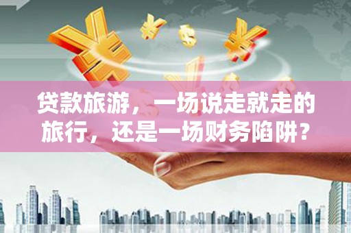 剑河贷款旅游，一场说走就走的旅行，还是一场财务陷阱？