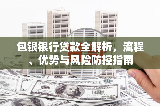 剑河包银银行贷款全解析，流程、优势与风险防控指南