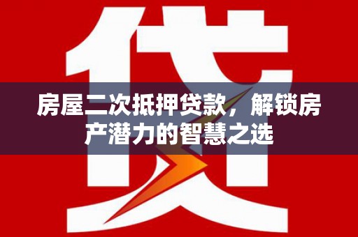 剑河房屋二次抵押贷款，解锁房产潜力的智慧之选