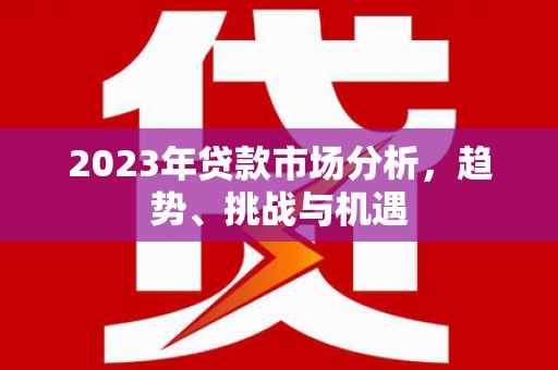 剑河2023年贷款市场分析，趋势、挑战与机遇