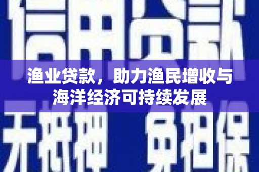 剑河渔业贷款，助力渔民增收与海洋经济可持续发展