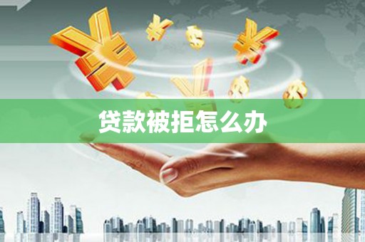 剑河贷款被拒怎么办
