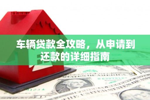 剑河车辆贷款全攻略，从申请到还款的详细指南