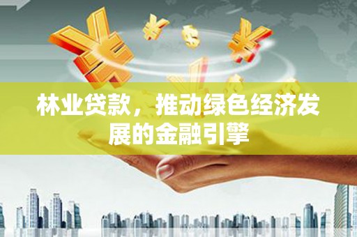 剑河林业贷款，推动绿色经济发展的金融引擎