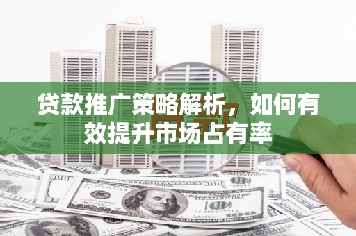 剑河贷款推广策略解析，如何有效提升市场占有率