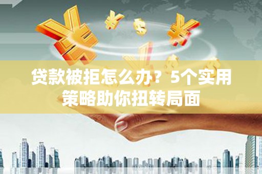 剑河贷款被拒怎么办？5个实用策略助你扭转局面