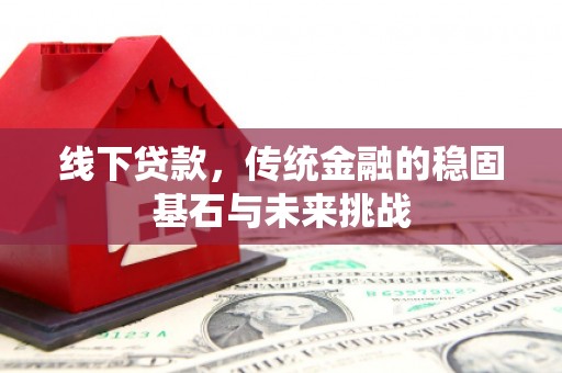 剑河线下贷款，传统金融的稳固基石与未来挑战