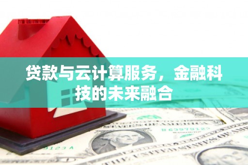 剑河贷款与云计算服务，金融科技的未来融合