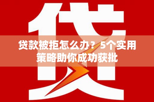 剑河贷款被拒怎么办？5个实用策略助你成功获批