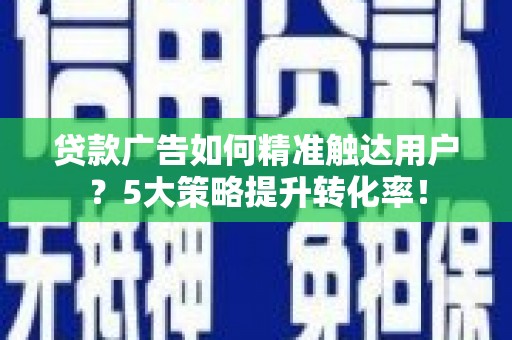 剑河贷款广告如何精准触达用户？5大策略提升转化率！