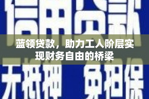 剑河蓝领贷款，助力工人阶层实现财务自由的桥梁