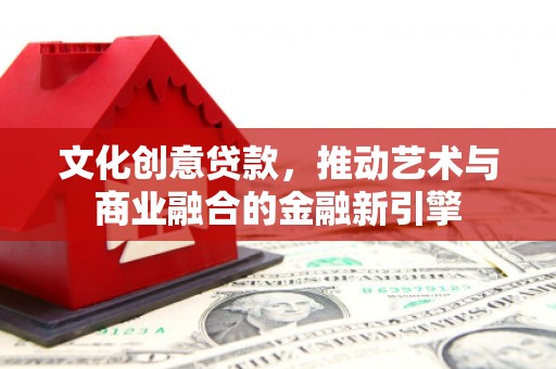 剑河文化创意贷款，推动艺术与商业融合的金融新引擎