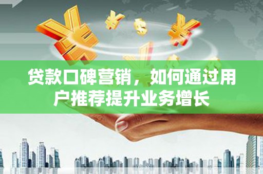 剑河贷款口碑营销，如何通过用户推荐提升业务增长