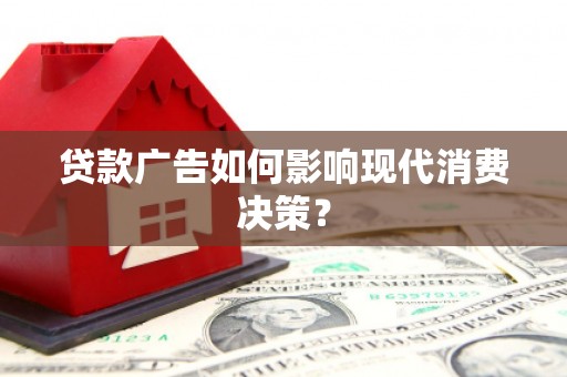 剑河贷款广告如何影响现代消费决策？
