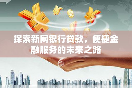 剑河探索新网银行贷款，便捷金融服务的未来之路