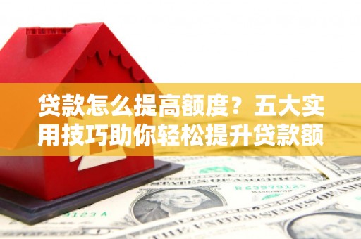 剑河贷款怎么提高额度？五大实用技巧助你轻松提升贷款额度