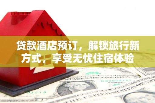 剑河贷款酒店预订，解锁旅行新方式，享受无忧住宿体验