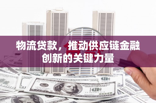 剑河物流贷款，推动供应链金融创新的关键力量