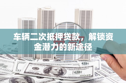 剑河车辆二次抵押贷款，解锁资金潜力的新途径