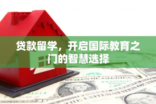 剑河贷款留学，开启国际教育之门的智慧选择