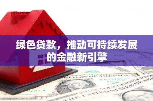 剑河绿色贷款，推动可持续发展的金融新引擎