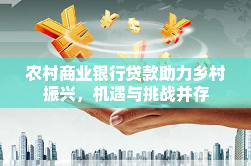 剑河农村商业银行贷款助力乡村振兴，机遇与挑战并存