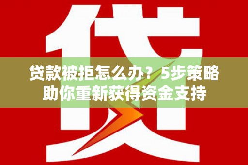 剑河贷款被拒怎么办？5步策略助你重新获得资金支持