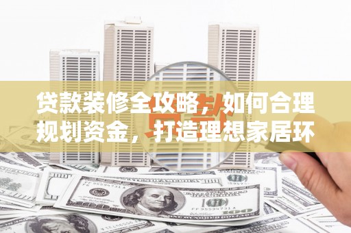 剑河贷款装修全攻略，如何合理规划资金，打造理想家居环境