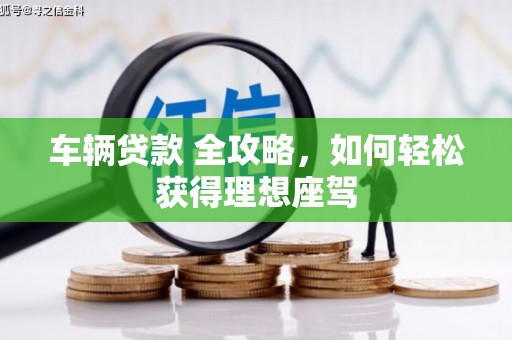 剑河车辆贷款 全攻略，如何轻松获得理想座驾