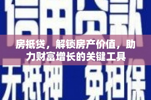 剑河房抵贷，解锁房产价值，助力财富增长的关键工具