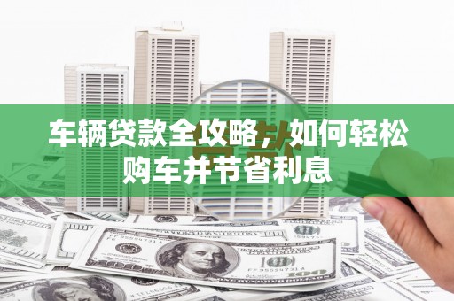 剑河车辆贷款全攻略，如何轻松购车并节省利息