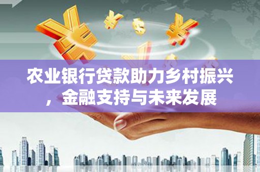 剑河农业银行贷款助力乡村振兴，金融支持与未来发展