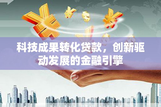 剑河科技成果转化贷款，创新驱动发展的金融引擎