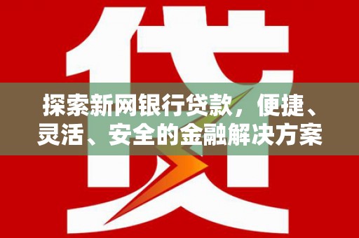 剑河探索新网银行贷款，便捷、灵活、安全的金融解决方案