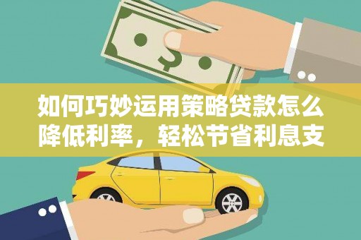 剑河如何巧妙运用策略贷款怎么降低利率，轻松节省利息支出