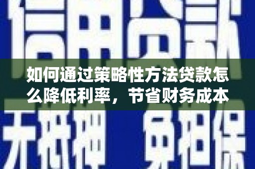 剑河如何通过策略性方法贷款怎么降低利率，节省财务成本